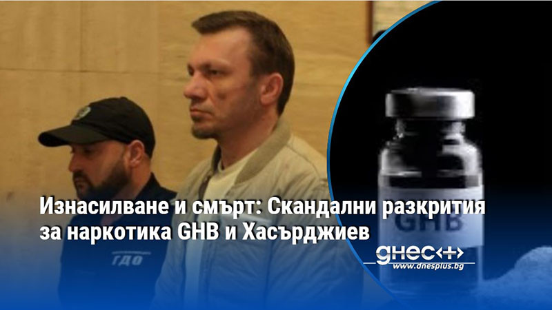 Изнасилване и смърт: Скандални разкрития за наркотика GHB и Хасърджиев