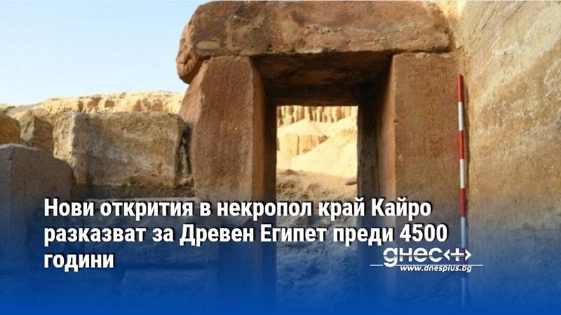 Нови открития в некропол край Кайро разказват за Древен Египет преди 4500 години