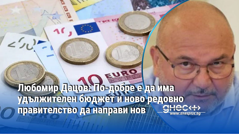 Любомир Дацов: По-добре е да има удължителен бюджет и ново редовно правителство да направи нов