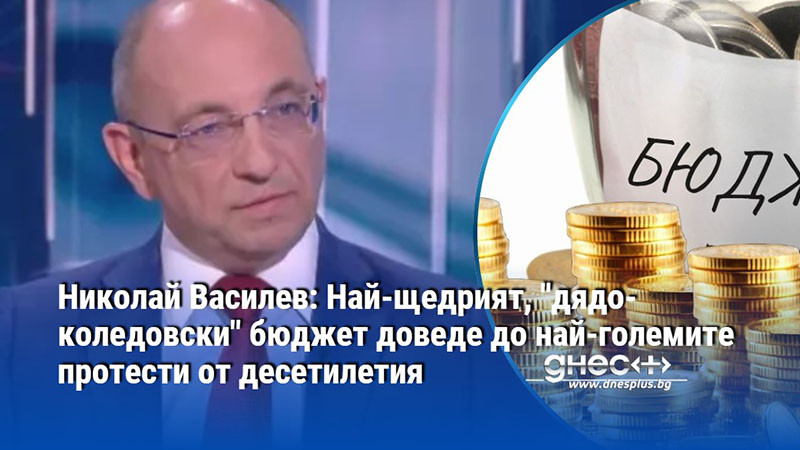 Николай Василев: Най-щедрият, "дядоколедовски" бюджет доведе до най-големите протести от десетилетия