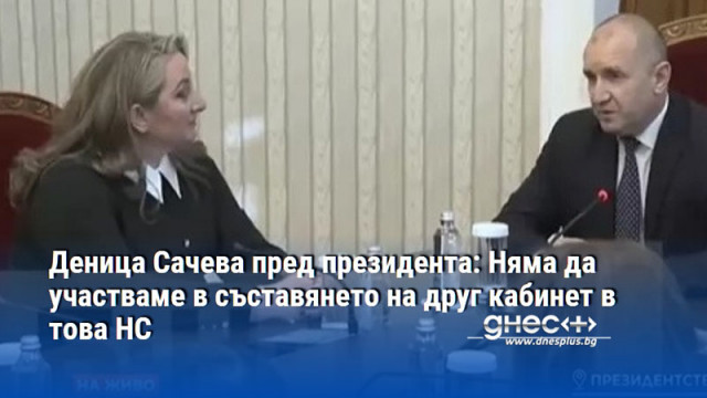 Деница Сачева пред президента: Няма да участваме в съставянето на друг кабинет в това НС