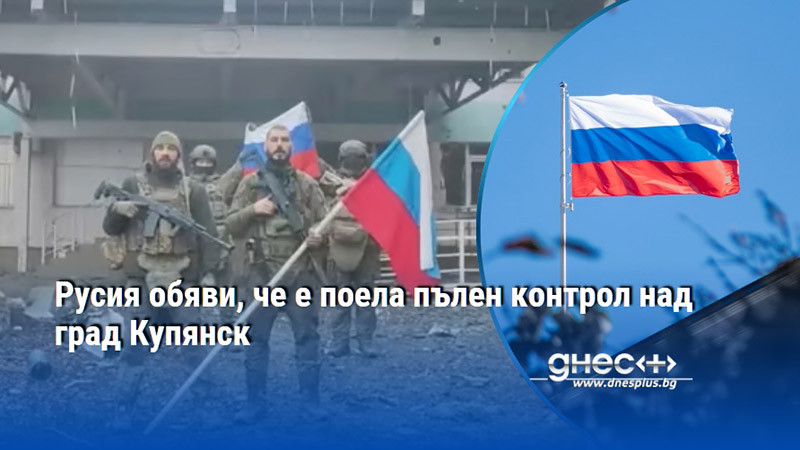 Русия обяви, че е поела пълен контрол над град Купянск