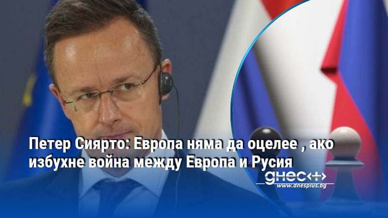 Петер Сиярто: Европа няма да оцелее , ако избухне война между Европа и Русия