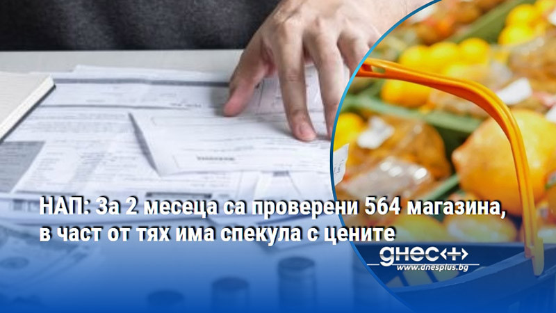 НАП: За 2 месеца са проверени 564 магазина, в част от тях има спекула с цените