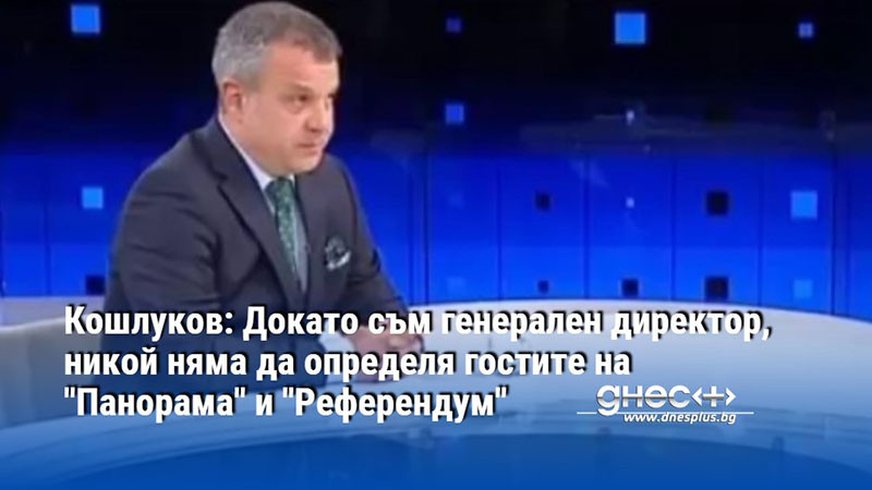 Кошлуков: Докато съм генерален директор, никой няма да определя гостите на "Панорама" и "Референдум"