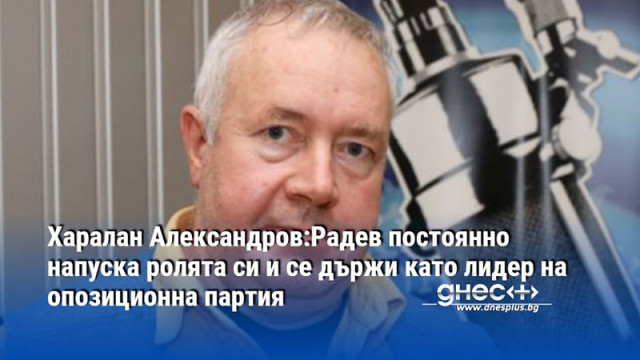 Харалан Александров:Радев постоянно напуска ролята си и се държи като лидер на опозиционна партия