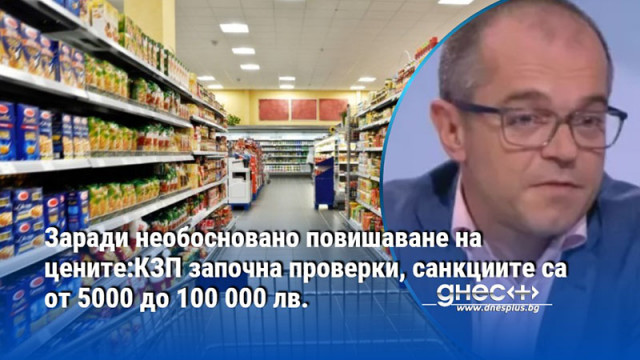 Заради необосновано повишаване на цените:КЗП започна проверки, санкциите са от 5000 до 100 000 лв.