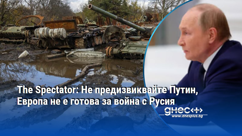 The Spectator: Не предизвиквайте Путин, Европа не е готова за война с Русия