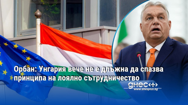 Орбан: Унгария вече не е длъжна да спазва принципа на лоялно сътрудничество