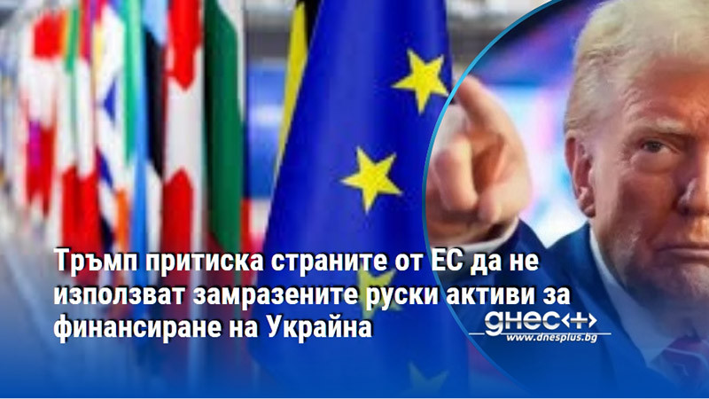 Тръмп притиска страните от ЕС да не използват замразените руски активи за финансиране на Украйна