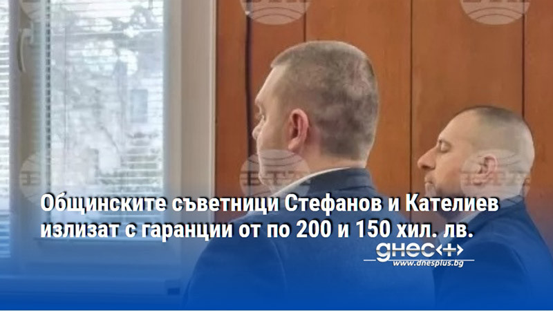 Общинските съветници Кателиев и Стефанов излизат с гаранции от 200 и 150 хил. лв.