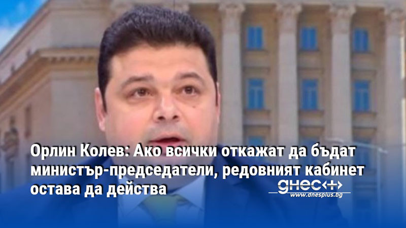 Орлин Колев: Ако всички откажат да бъдат министър-председатели, редовният кабинет остава да действа