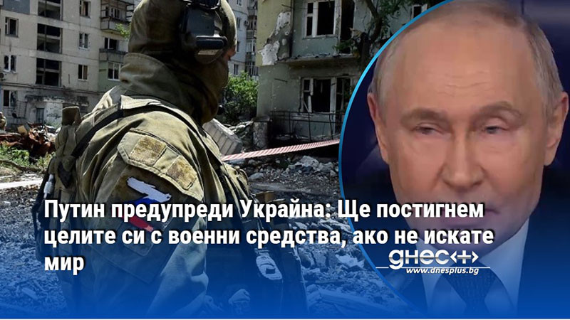 Путин предупреди Украйна: Ще постигнем целите си с военни средства, ако не искате мир