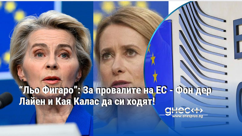 “Льо Фигаро”: За провалите на ЕС - Фон дер Лайен и Кая Калас да си ходят!