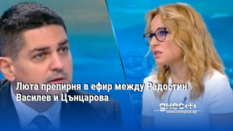 Люта препирня в ефир между Радостин Василев и Цънцарова