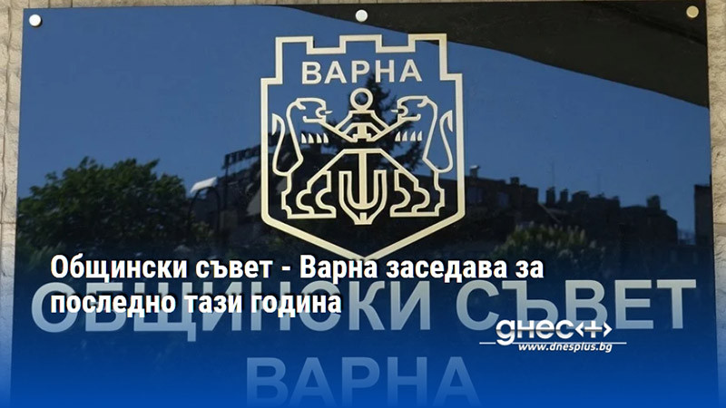 Общински съвет - Варна заседава за последно тази година