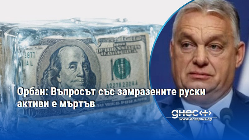 Орбан: Въпросът със замразените руски активи е мъртъв