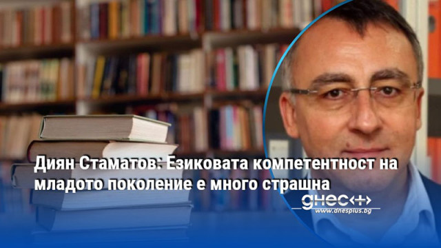 Диян Стаматов: Езиковата компетентност на младото поколение е много страшна
