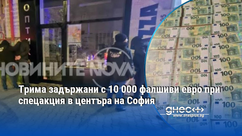 Трима задържани с 10 000 фалшиви евро при спецакция в центъра на София