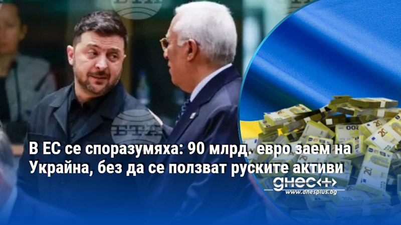 В ЕС се споразумяха: 90 млрд. евро заем на Украйна, без да се ползват руските активи