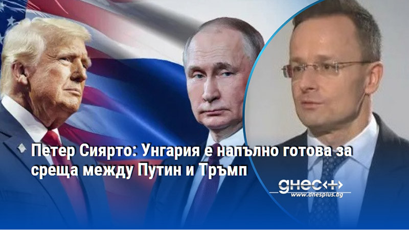 Петер Сиярто: Унгария е напълно готова за среща между Путин и Тръмп