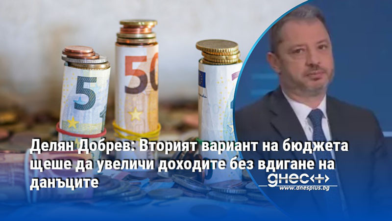 Делян Добрев: Вторият вариант на бюджета щеше да увеличи доходите без вдигане на данъците