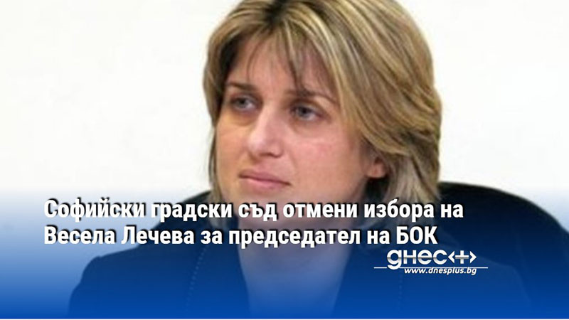 Софийски градски съд отмени избора на Весела Лечева за председател на БОК