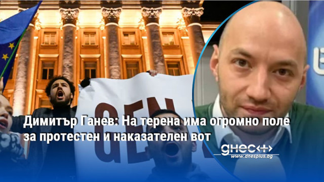 Димитър Ганев: На терена има огромно поле за протестен и наказателен вот