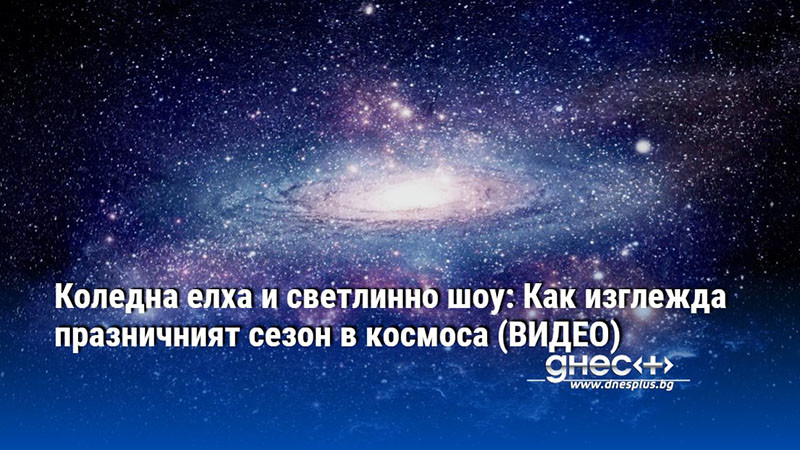 Коледна елха и светлинно шоу: Как изглежда празничният сезон в космоса (ВИДЕО)