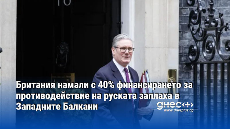 Британия намали с 40% финансирането за противодействие на руската заплаха в Западните Балкани