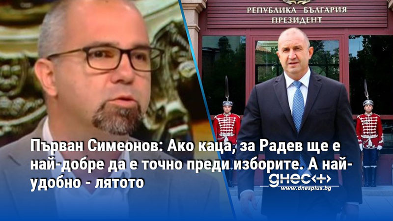 Първан Симеонов: Ако каца, за Радев ще е най-добре да е точно преди изборите. А най-удобно - лятото