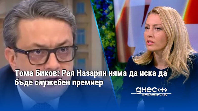 Тома Биков: Рая Назарян няма да иска да бъде служебен премиер