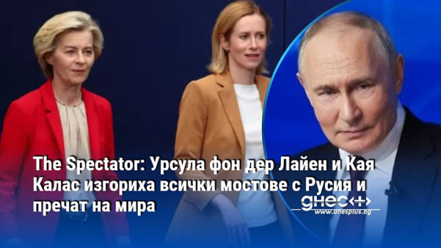 The Spectator: Урсула фон дер Лайен и Кая Калас изгориха всички мостове с Русия и пречат на мира