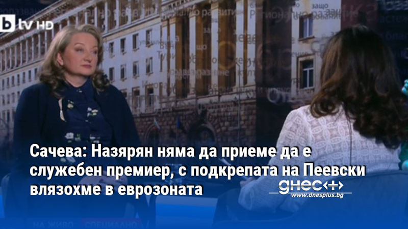 Сачева: Назярян няма да приеме да е служебен премиер, с подкрепата на Пеевски влязохме в еврозоната