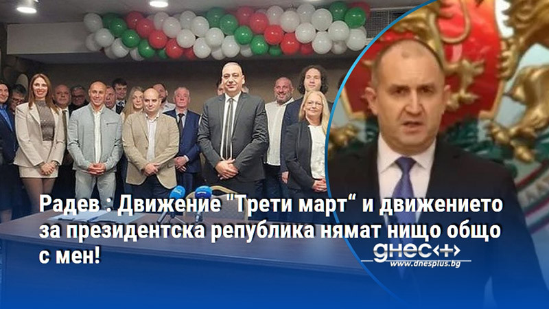 Радев : Движение "Трети март“ и движението за президентска република нямат нищо общо с мен!