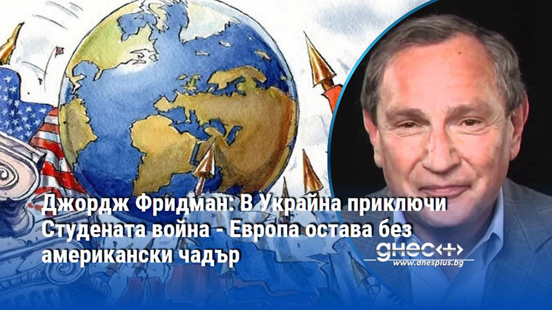 Джордж Фридман: В Украйна приключи Студената война - Европа остава без американски чадър