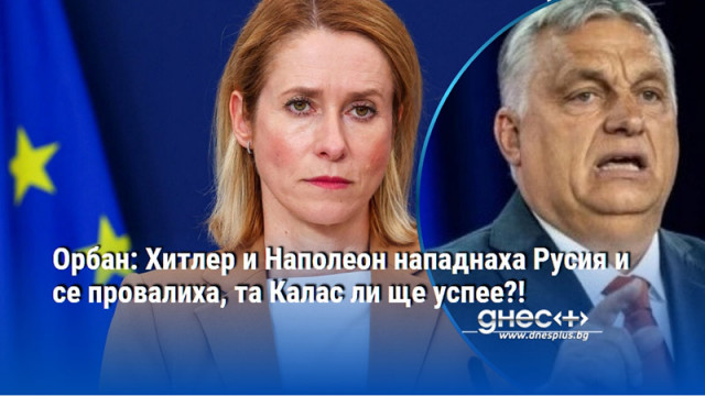 Орбан: Хитлер и Наполеон нападнаха Русия и се провалиха, та Калас ли ще успее?!