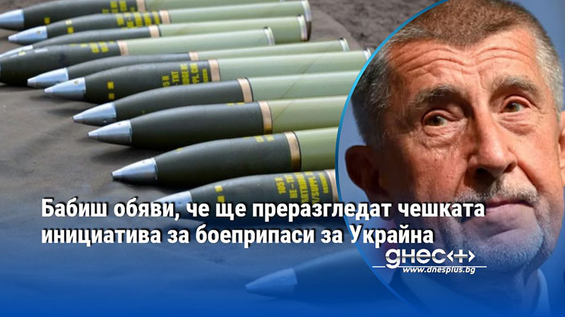 Бабиш обяви, че ще преразгледат чешката инициатива за боеприпаси за Украйна