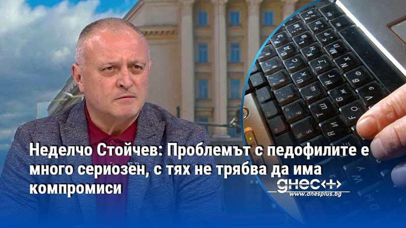 Неделчо Стойчев: Проблемът с педофилите е много сериозен, с тях не трябва да има компромиси