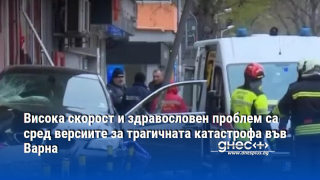 Висока скорост и здравословен проблем са сред версиите за трагичната катастрофа във Варна