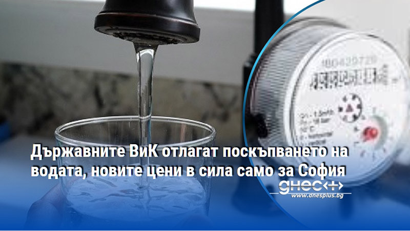 Държавните ВиК отлагат поскъпването на водата, новите цени в сила само за София