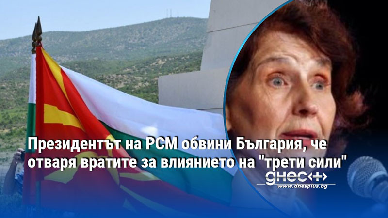 Президентът на РСМ обвини България, че отваря вратите за влиянието на "трети сили"