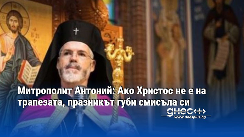 Митрополит Антоний: Ако Христос не е на трапезата, празникът губи смисъла си
