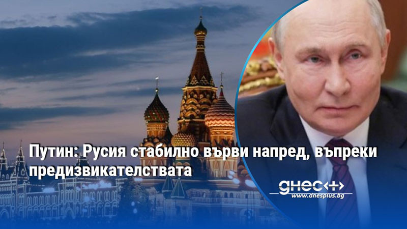 Путин: Русия стабилно върви напред, въпреки предизвикателствата
