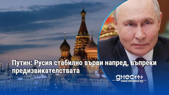 Путин: Русия стабилно върви напред, въпреки предизвикателствата