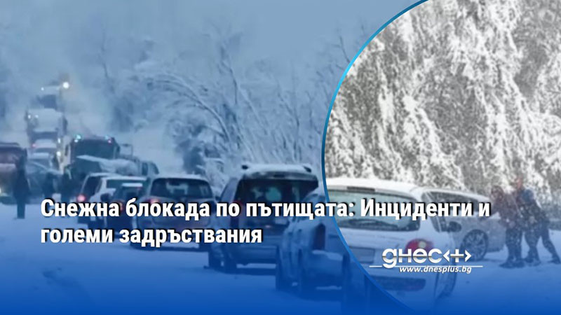 Снежна блокада по пътищата: Инциденти и големи задръствания