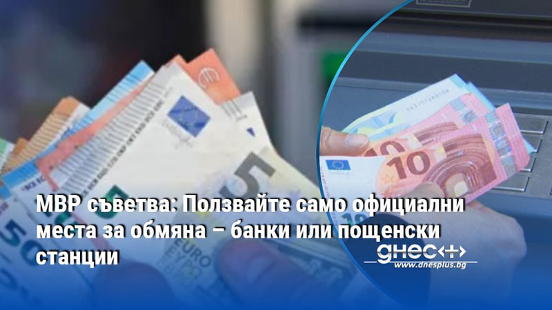 МВР съветва: Ползвайте само официални места за обмяна – банки или пощенски станции