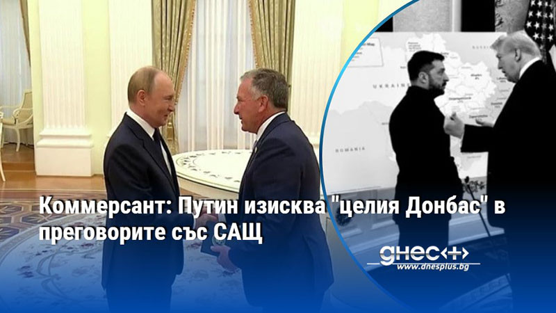 Коммерсант: Путин изисква "целия Донбас" в преговорите със САЩ