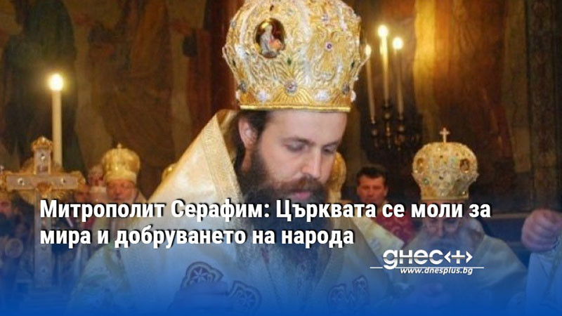Митрополит Серафим: Църквата се моли за мира и добруването на народа