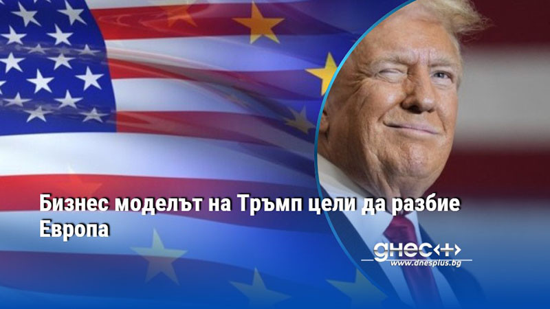 Бизнес моделът на Тръмп цели да разбие Европа